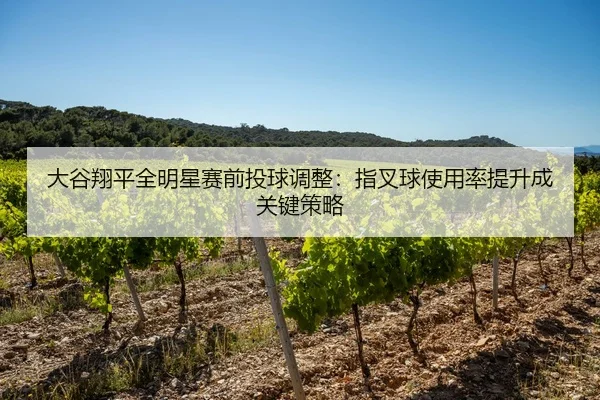 大谷翔平全明星赛前投球调整：指叉球使用率提升成关键策略