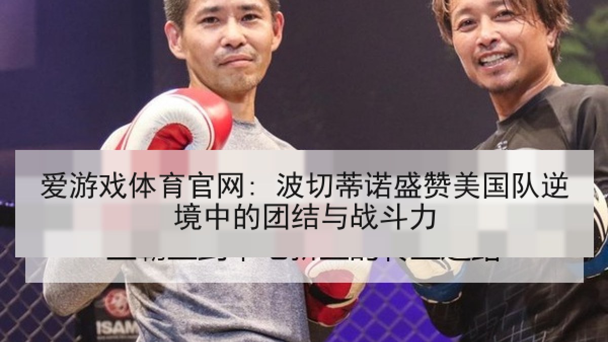 爱游戏体育官网: 波切蒂诺盛赞美国队逆境中的团结与战斗力
