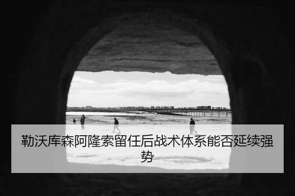 勒沃库森阿隆索留任后战术体系能否延续强势