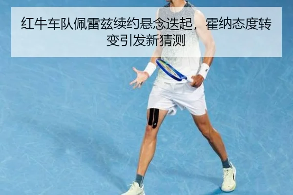 红牛车队佩雷兹续约悬念迭起，霍纳态度转变引发新猜测