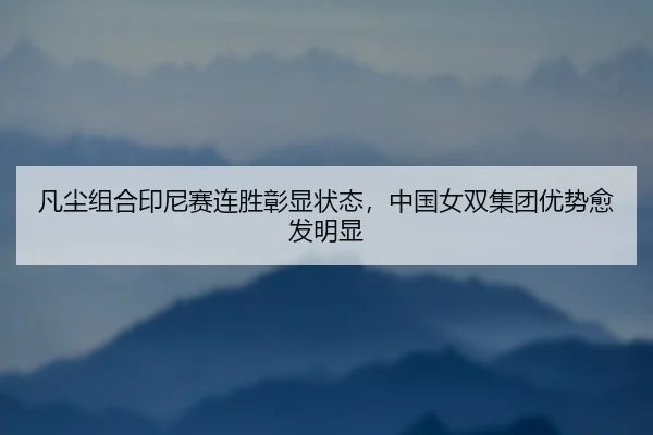 凡尘组合印尼赛连胜彰显状态，中国女双集团优势愈发明显