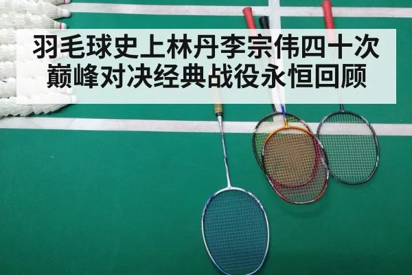 羽毛球史上林丹李宗伟四十次巅峰对决经典战役永恒回顾